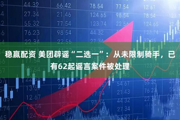 稳赢配资 美团辟谣“二选一”：从未限制骑手，已有62起谣言案件被处理