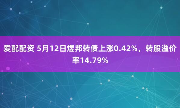 爱配配资 5月12日煜邦转债上涨0.42%，转股溢价率14.79%