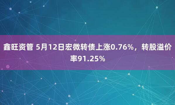 鑫旺资管 5月12日宏微转债上涨0.76%，转股溢价率91.25%