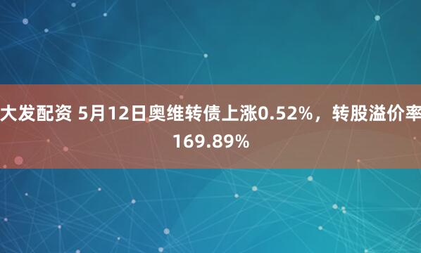 大发配资 5月12日奥维转债上涨0.52%，转股溢价率169.89%
