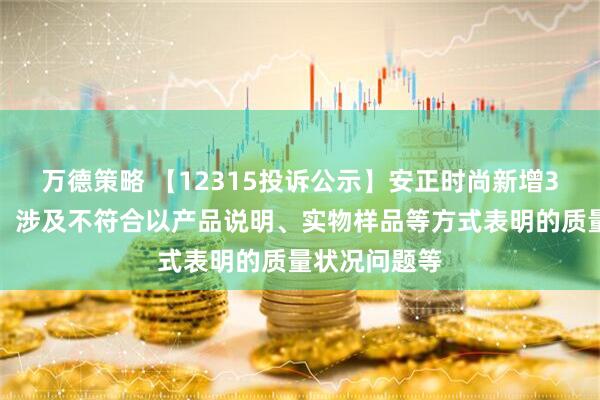 万德策略 【12315投诉公示】安正时尚新增3件投诉公示，涉及不符合以产品说明、实物样品等方式表明的质量状况问题等