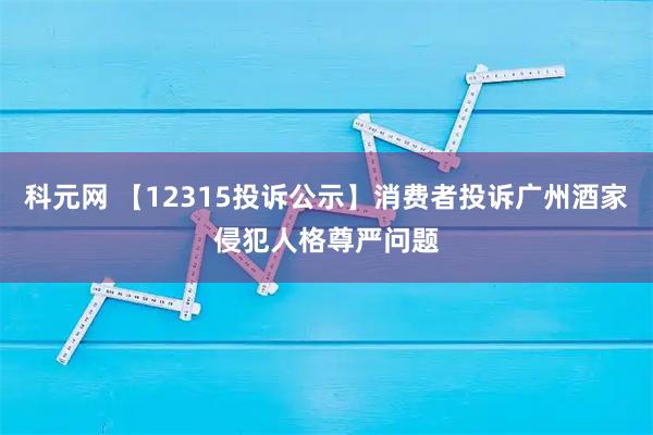 科元网 【12315投诉公示】消费者投诉广州酒家侵犯人格尊严问题