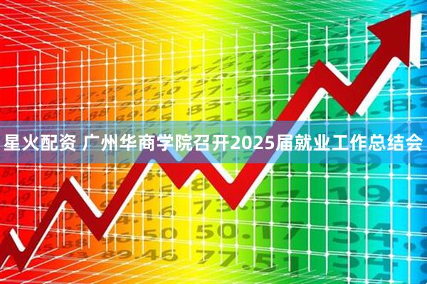 星火配资 广州华商学院召开2025届就业工作总结会