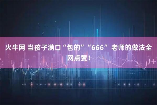 火牛网 当孩子满口“包的”“666” 老师的做法全网点赞！