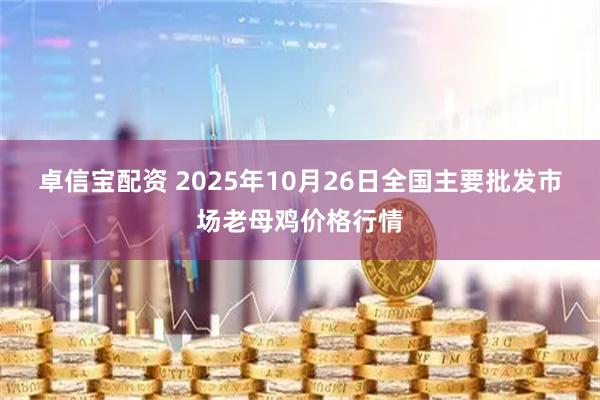 卓信宝配资 2025年10月26日全国主要批发市场老母鸡价格行情