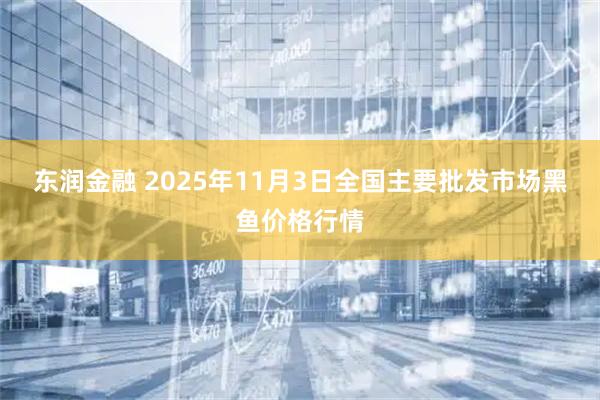 东润金融 2025年11月3日全国主要批发市场黑鱼价格行情