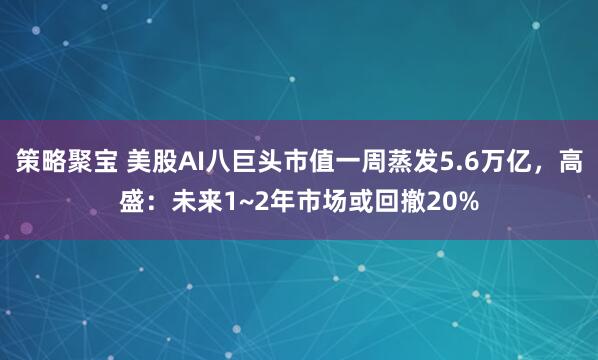 策略聚宝 美股AI八巨头市值一周蒸发5.6万亿，高盛：未来1~2年市场或回撤20%