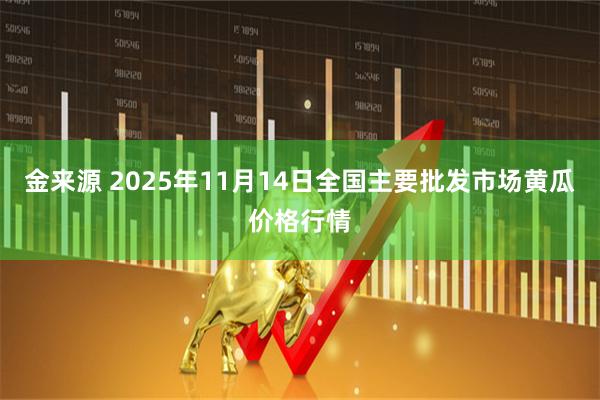 金来源 2025年11月14日全国主要批发市场黄瓜价格行情