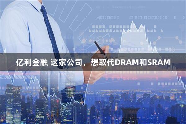亿利金融 这家公司，想取代DRAM和SRAM
