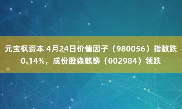 元宝枫资本 4月24日价值因子（980056）指数跌0.14%，成份股森麒麟（002984）领跌