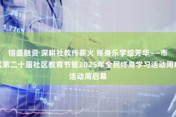 镕盛融资 深耕社教传薪火 终身乐学绽芳华——市南区第二十届社区教育节暨2025年全民终身学习活动周启幕