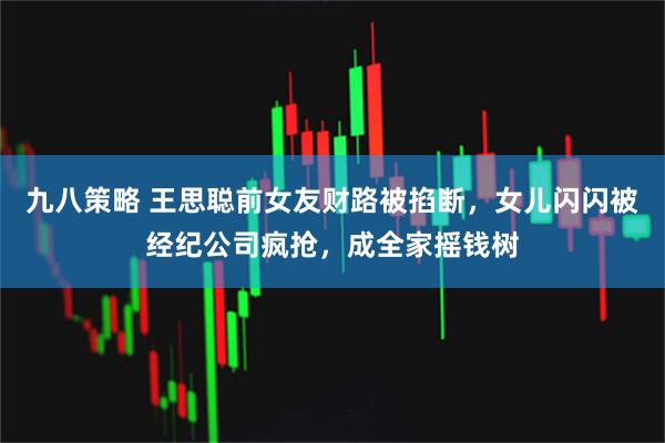 九八策略 王思聪前女友财路被掐断，女儿闪闪被经纪公司疯抢，成全家摇钱树
