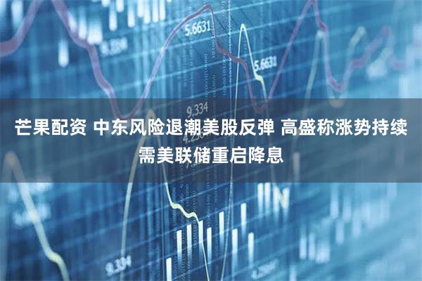 芒果配资 中东风险退潮美股反弹 高盛称涨势持续需美联储重启降息