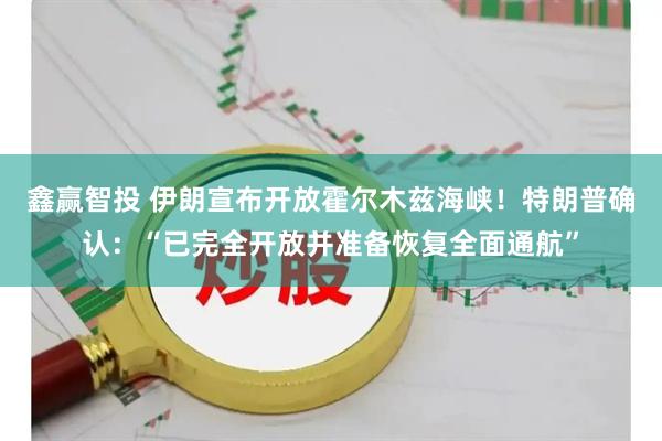 鑫赢智投 伊朗宣布开放霍尔木兹海峡！特朗普确认：“已完全开放并准备恢复全面通航”