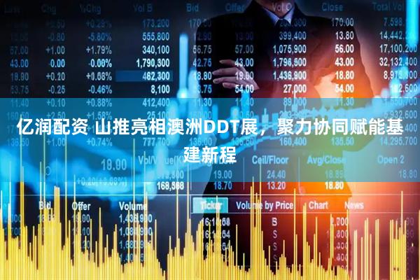 亿润配资 山推亮相澳洲DDT展，聚力协同赋能基建新程