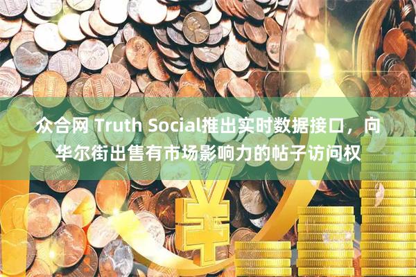 众合网 Truth Social推出实时数据接口，向华尔街出售有市场影响力的帖子访问权