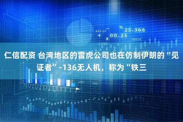 仁信配资 台湾地区的雷虎公司也在仿制伊朗的“见证者”-136无人机，称为“铁三