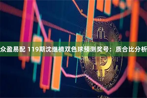 众盈易配 119期沈继楠双色球预测奖号：质合比分析